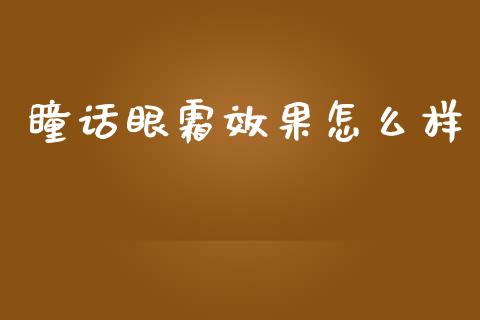 瞳话眼霜效果怎么样_https://www.apanben.com_财经资讯_第1张