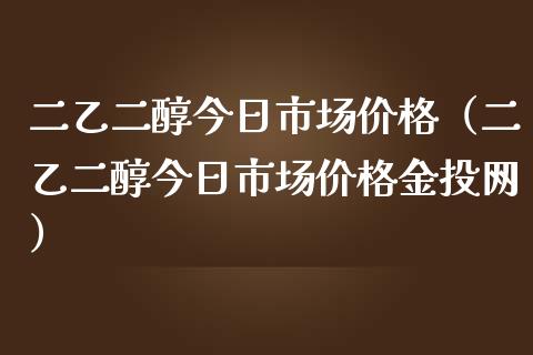 二乙二醇今日市场价格（二乙二醇今日市场价格金投网）_https://www.apanben.com_期货学院_第1张
