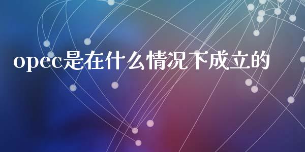 opec是在什么情况下成立的_https://www.apanben.com_在线喊单_第1张