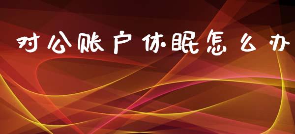 对公账户休眠怎么办_股市指导_第1张_安贝财经网 对公账户休眠怎么办_https://www.apanben.com_股市指导_第1张