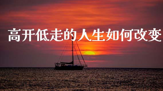 高开低走的人生如何改变_https://www.apanben.com_国际财经_第1张