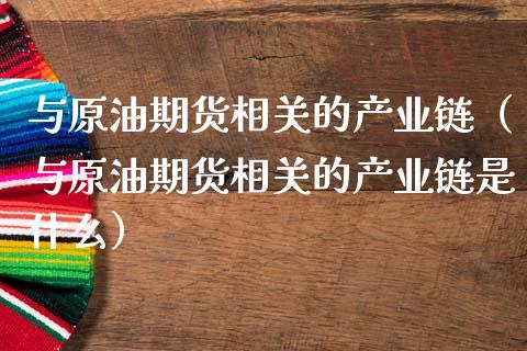 与原油期货相关的产业链（与原油期货相关的产业链是什么）_https://www.apanben.com_期货学院_第1张