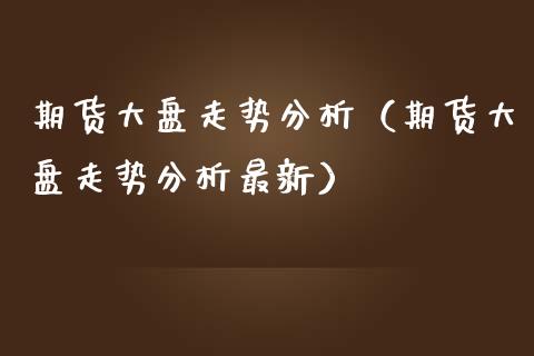 期货大盘走势分析（期货大盘走势分析最新）_https://www.apanben.com_期货学院_第1张