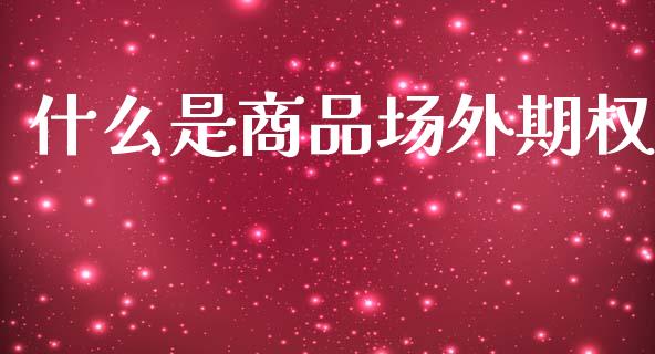 什么是商品场外期权_https://www.apanben.com_股市分析_第1张