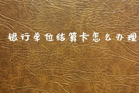 银行单位结算卡怎么办理_https://www.apanben.com_股票怎么玩_第1张