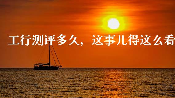 工行测评多久，这事儿得这么看_https://www.apanben.com_国际财经_第1张