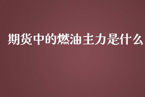 期货中的燃油主力是什么_https://www.apanben.com_股市分析_第1张