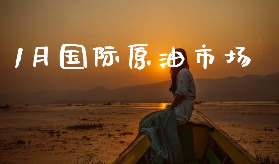 1月国际原油市场_https://www.apanben.com_财经资讯_第1张