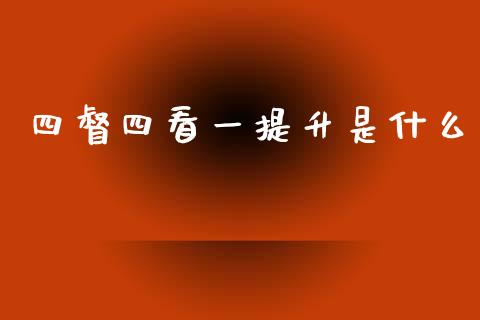 四督四看一提升是什么_https://www.apanben.com_财经资讯_第1张