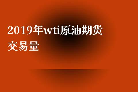 2019年wti原油期货交易量_https://www.apanben.com_股市指导_第1张