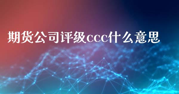 期货公司评级ccc什么意思_https://www.apanben.com_在线喊单_第1张