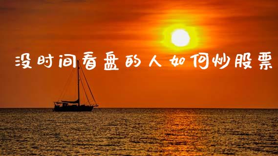 没时间看盘的人如何炒股票_https://www.apanben.com_股市指导_第1张