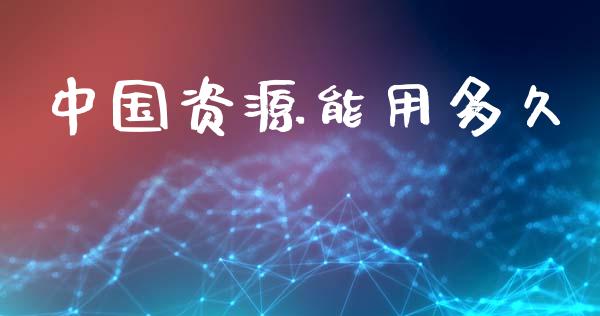 中国资源能用多久_https://www.apanben.com_股票怎么玩_第1张