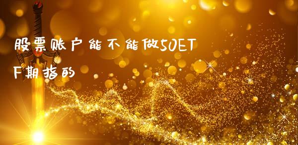 股票账户能不能做50ETF期指的_https://www.apanben.com_股票怎么玩_第1张