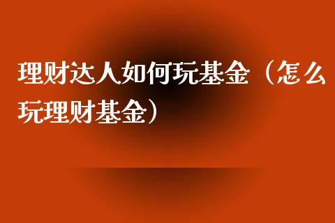 理财达人如何玩基金（怎么玩理财基金）_https://www.apanben.com_财经资讯_第1张