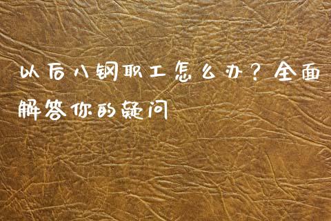 以后八钢职工怎么办？全面解答你的疑问_https://www.apanben.com_财经资讯_第1张
