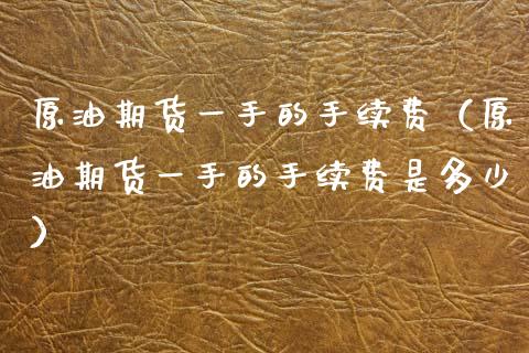 原油期货一手的手续费（原油期货一手的手续费是多少）_https://www.apanben.com_国际期货_第1张