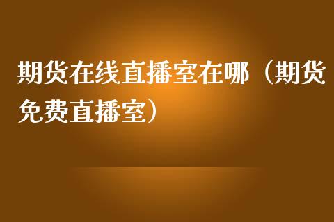 期货在线直播室在哪（期货免费直播室）_https://www.apanben.com_在线喊单_第1张
