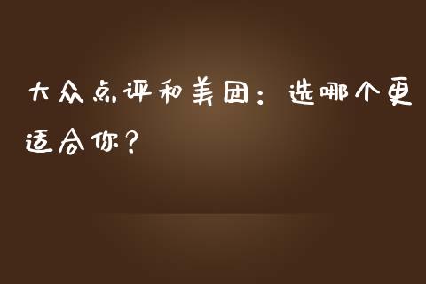 大众点评和美团：选哪个更适合你？_https://www.apanben.com_财经资讯_第1张