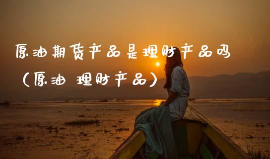 原油期货产品是理财产品吗（原油 理财产品）_https://www.apanben.com_期货学院_第1张