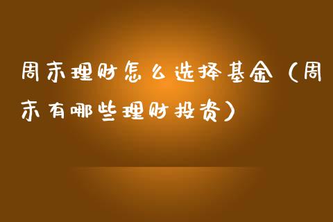 周末理财怎么选择基金（周末有哪些理财投资）_https://www.apanben.com_财经资讯_第1张