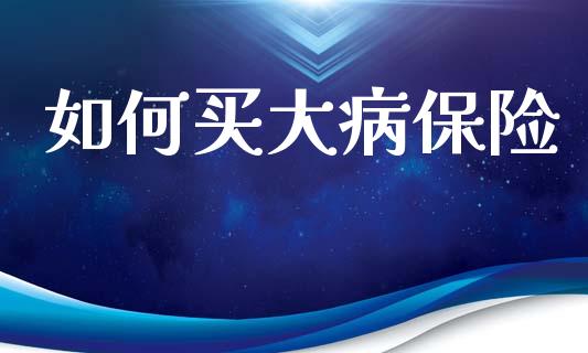 如何买大病保险_https://www.apanben.com_国际财经_第1张