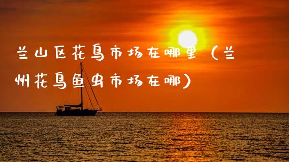 兰山区花鸟市场在哪里（兰州花鸟鱼虫市场在哪）_https://www.apanben.com_国际期货_第1张
