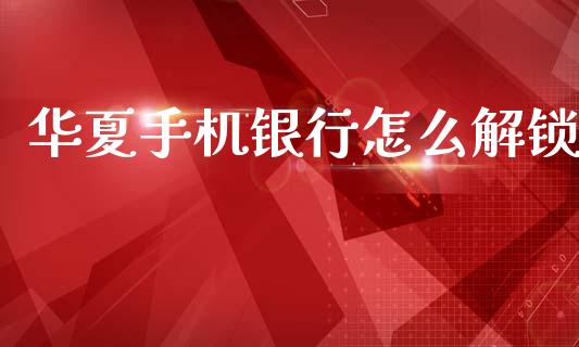 华夏手机银行怎么解锁_https://www.apanben.com_期货学院_第1张
