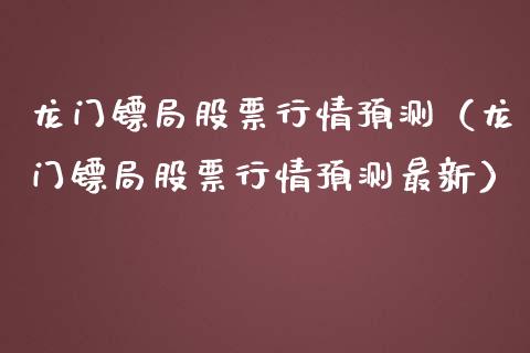 龙门镖局股票行情预测（龙门镖局股票行情预测最新）_https://www.apanben.com_股票怎么玩_第1张