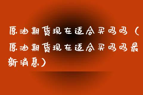 原油期货现在适合买吗吗（原油期货现在适合买吗吗最新消息）_https://www.apanben.com_国际期货_第1张