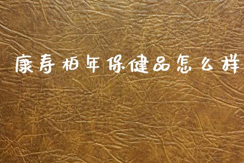 康寿柏年保健品怎么样_https://www.apanben.com_期货学院_第1张