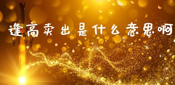逢高卖出是什么意思啊_https://www.apanben.com_在线喊单_第1张
