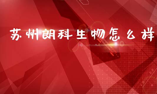 苏州朗科生物怎么样_https://www.apanben.com_财经资讯_第1张