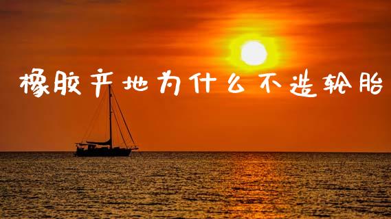 橡胶产地为什么不造轮胎_https://www.apanben.com_股市分析_第1张