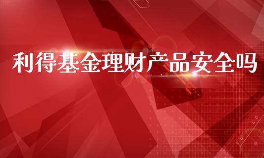 利得基金理财产品安全吗_https://www.apanben.com_财经资讯_第1张