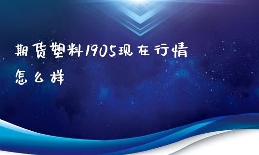 期货塑料1905现在行情怎么样_https://www.apanben.com_财经资讯_第1张