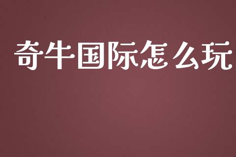 奇牛国际怎么玩_https://www.apanben.com_国际财经_第1张
