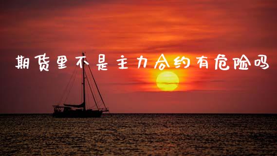 期货里不是主力合约有危险吗_https://www.apanben.com_在线喊单_第1张