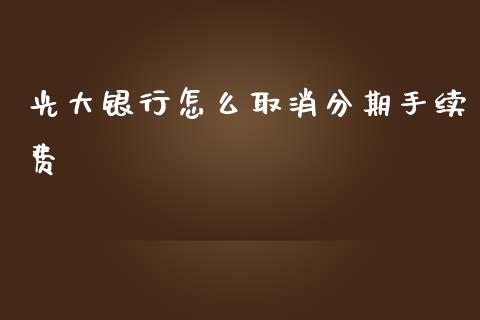 光大银行怎么取消分期手续费_https://www.apanben.com_财经资讯_第1张
