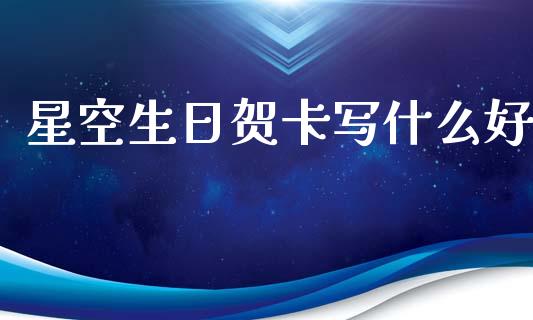 星空生日贺卡写什么好_https://www.apanben.com_国际财经_第1张