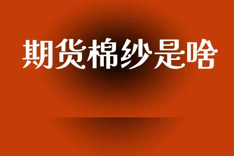 期货棉纱是啥_https://www.apanben.com_国际期货_第1张
