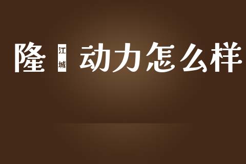 隆鑫动力怎么样_https://www.apanben.com_国际财经_第1张