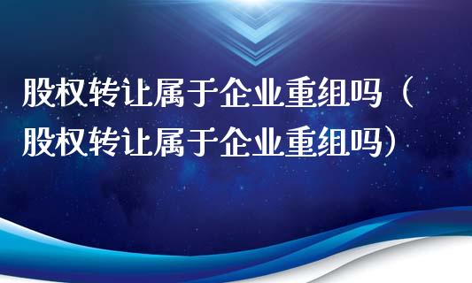股权转让属于企业重组吗（股权转让属于企业重组吗）_https://www.apanben.com_国际期货_第1张