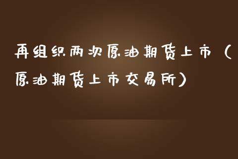 再组织两次原油期货上市（原油期货上市交易所）_https://www.apanben.com_国际期货_第1张