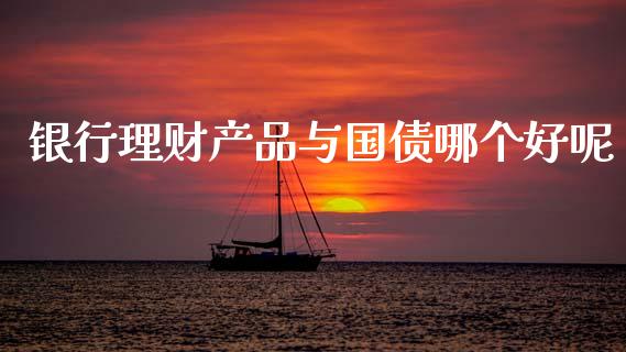 银行理财产品与国债哪个好呢_https://www.apanben.com_股市分析_第1张