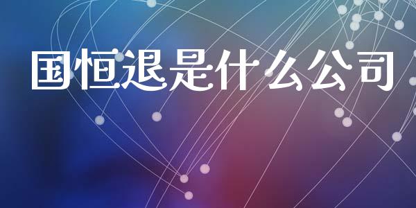 国恒退是什么公司_https://www.apanben.com_在线喊单_第1张