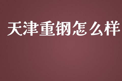 天津重钢怎么样_https://www.apanben.com_股市指导_第1张