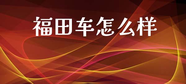 福田车怎么样_https://www.apanben.com_在线喊单_第1张