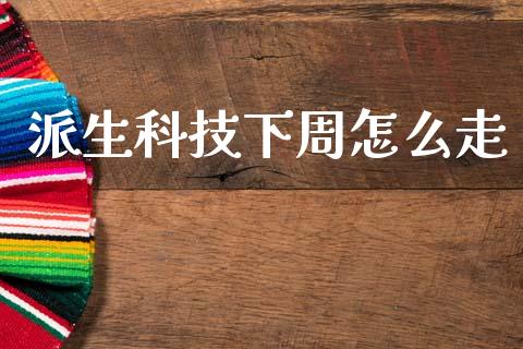 派生科技下周怎么走_https://www.apanben.com_财经资讯_第1张