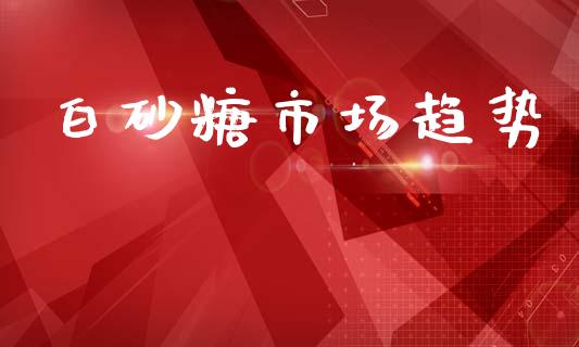 白砂糖市场趋势_https://www.apanben.com_股市指导_第1张